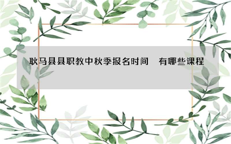 耿马县县职教中秋季报名时间 有哪些课程